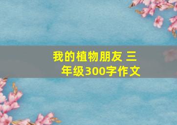 我的植物朋友 三年级300字作文